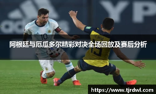 阿根廷与厄瓜多尔精彩对决全场回放及赛后分析