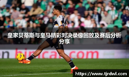 皇家贝蒂斯与皇马精彩对决录像回放及赛后分析分享