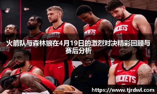 火箭队与森林狼在4月19日的激烈对决精彩回顾与赛后分析