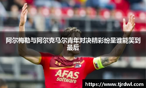 阿尔梅勒与阿尔克马尔青年对决精彩纷呈谁能笑到最后