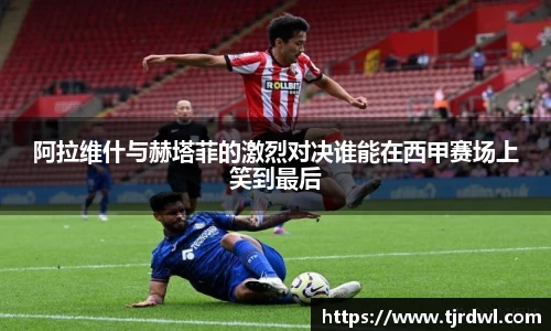 阿拉维什与赫塔菲的激烈对决谁能在西甲赛场上笑到最后